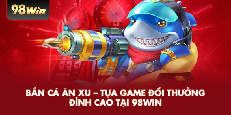 Bắn Cá Ăn Xu – Tựa Game Đổi Thưởng Đỉnh Cao Tại 98win