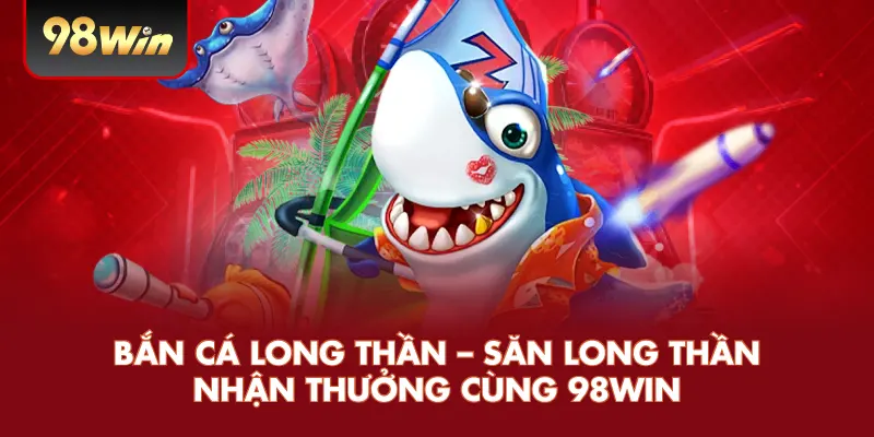Bắn Cá Long Thần – Săn Long Thần Nhận Thưởng Cùng 98WIN
